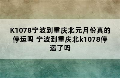 K1078宁波到重庆北元月份真的停运吗 宁波到重庆北k1078停运了吗